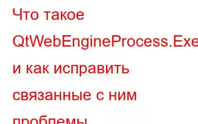 Что такое QtWebEngineProcess.Exe и как исправить связанные с ним проблемы