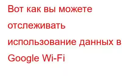 Вот как вы можете отслеживать использование данных в Google Wi-Fi