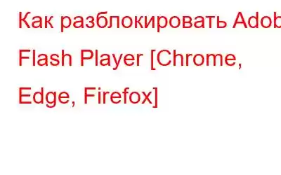 Как разблокировать Adobe Flash Player [Chrome, Edge, Firefox]