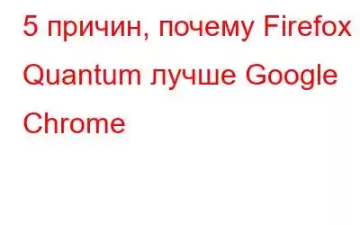 5 причин, почему Firefox Quantum лучше Google Chrome