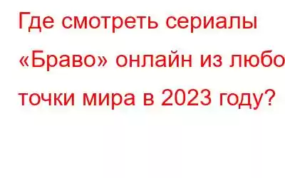 Где смотреть сериалы «Браво» онлайн из любой точки мира в 2023 году?