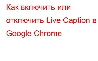 Как включить или отключить Live Caption в Google Chrome