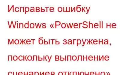 Исправьте ошибку Windows «PowerShell не может быть загружена, поскольку выполнение сценариев отключено»