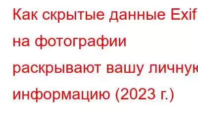 Как скрытые данные Exif на фотографии раскрывают вашу личную информацию (2023 г.)