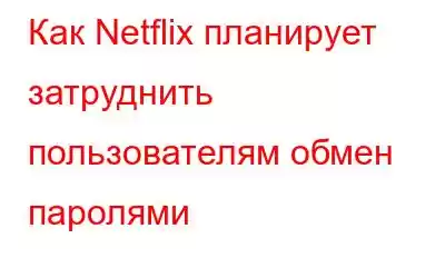 Как Netflix планирует затруднить пользователям обмен паролями