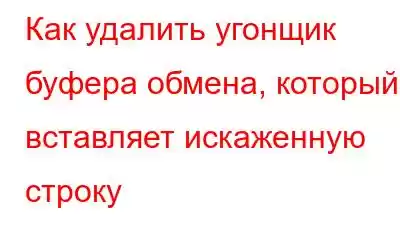 Как удалить угонщик буфера обмена, который вставляет искаженную строку