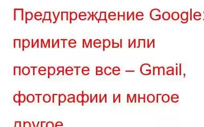 Предупреждение Google: примите меры или потеряете все – Gmail, фотографии и многое другое