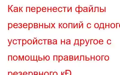 Как перенести файлы резервных копий с одного устройства на другое с помощью правильного резервного к