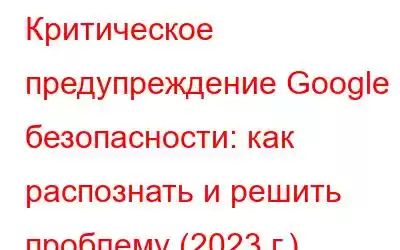 Критическое предупреждение Google о безопасности: как распознать и решить проблему (2023 г.)