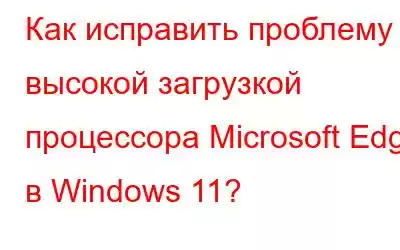 Как исправить проблему с высокой загрузкой процессора Microsoft Edge в Windows 11?