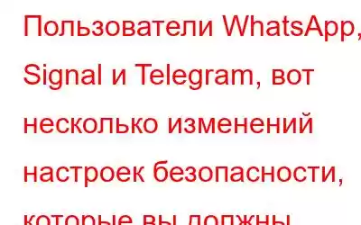 Пользователи WhatsApp, Signal и Telegram, вот несколько изменений настроек безопасности, которые вы должны внест