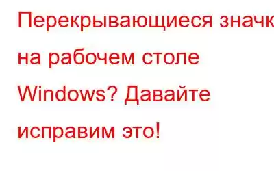 Перекрывающиеся значки на рабочем столе Windows? Давайте исправим это!