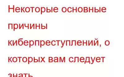 Некоторые основные причины киберпреступлений, о которых вам следует знать